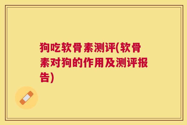 狗吃软骨素测评(软骨素对狗的作用及测评报告)