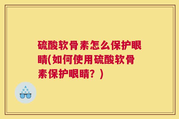 硫酸软骨素怎么保护眼睛(如何使用硫酸软骨素保护眼睛？)