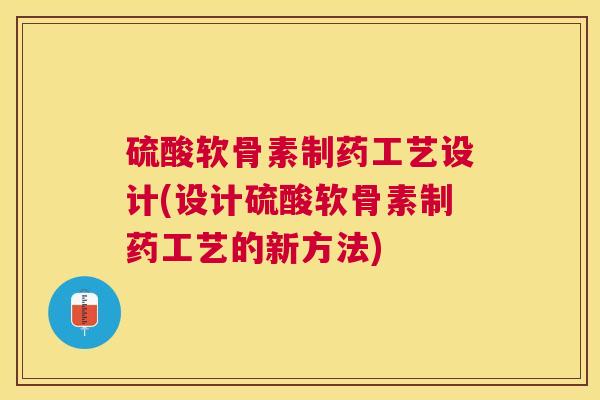 硫酸软骨素制药工艺设计(设计硫酸软骨素制药工艺的新方法)