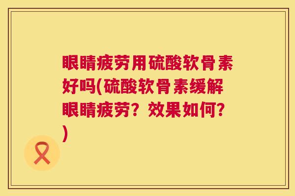 眼睛疲劳用硫酸软骨素好吗(硫酸软骨素缓解眼睛疲劳？效果如何？)