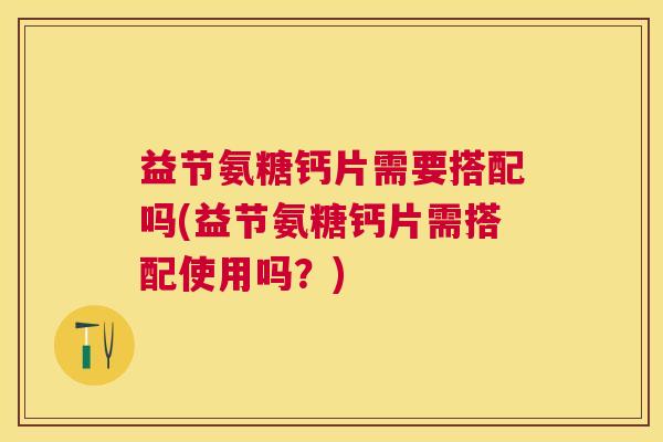 益节氨糖钙片需要搭配吗(益节氨糖钙片需搭配使用吗？)
