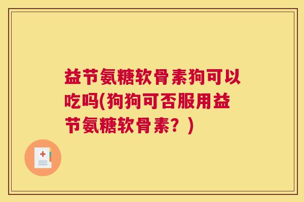 益节氨糖软骨素狗可以吃吗(狗狗可否服用益节氨糖软骨素？)