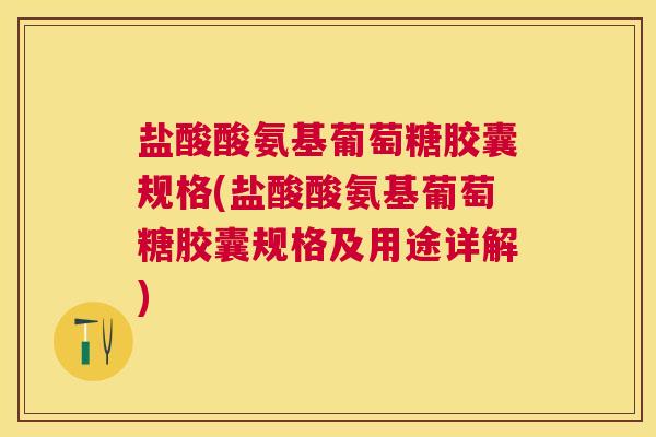 盐酸酸氨基葡萄糖胶囊规格(盐酸酸氨基葡萄糖胶囊规格及用途详解)
