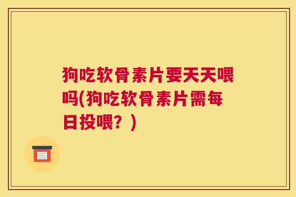 狗吃软骨素片要天天喂吗(狗吃软骨素片需每日投喂？)