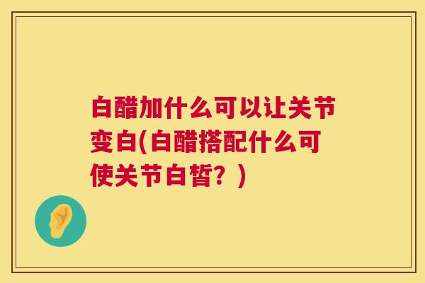 白醋加什么可以让关节变白(白醋搭配什么可使关节白皙？)