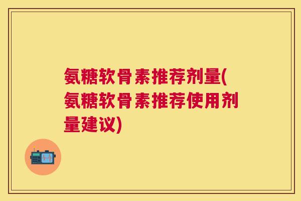 氨糖软骨素推荐剂量(氨糖软骨素推荐使用剂量建议)