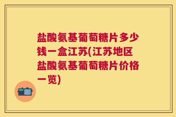 盐酸氨基葡萄糖片多少钱一盒江苏(江苏地区盐酸氨基葡萄糖片价格一览)