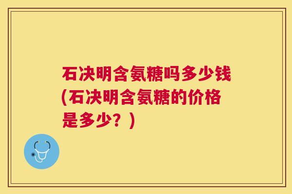 石决明含氨糖吗多少钱(石决明含氨糖的价格是多少？)