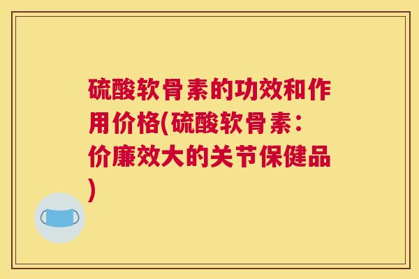 硫酸软骨素的功效和作用价格(硫酸软骨素：价廉效大的关节保健品)