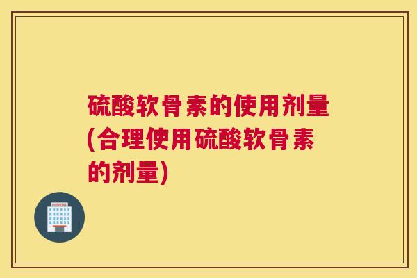 硫酸软骨素的使用剂量(合理使用硫酸软骨素的剂量)