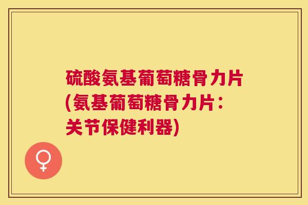 硫酸氨基葡萄糖骨力片(氨基葡萄糖骨力片：关节保健利器)