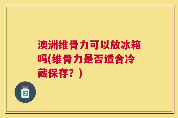 澳洲维骨力可以放冰箱吗(维骨力是否适合冷藏保存？)