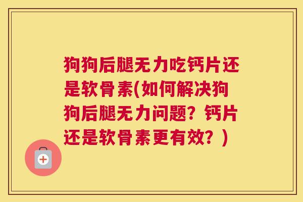 狗狗后腿无力吃钙片还是软骨素(如何解决狗狗后腿无力问题？钙片还是软骨素更有效？)