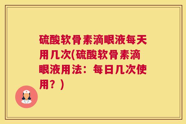 硫酸软骨素滴眼液每天用几次(硫酸软骨素滴眼液用法：每日几次使用？)