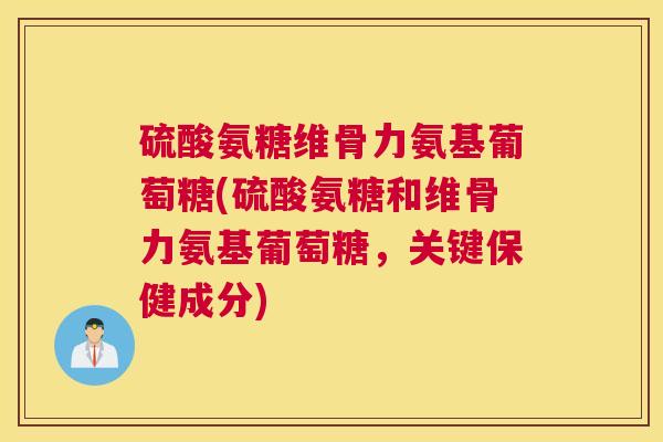 硫酸氨糖维骨力氨基葡萄糖(硫酸氨糖和维骨力氨基葡萄糖，关键保健成分)