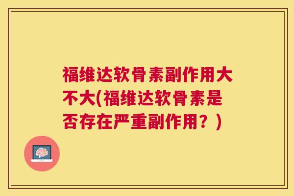 福维达软骨素副作用大不大(福维达软骨素是否存在严重副作用？)