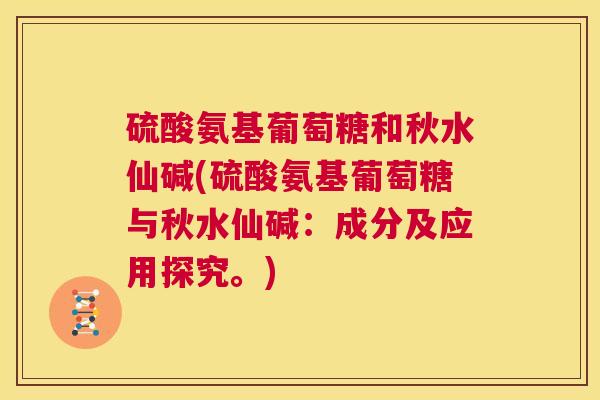 硫酸氨基葡萄糖和秋水仙碱(硫酸氨基葡萄糖与秋水仙碱：成分及应用探究。)