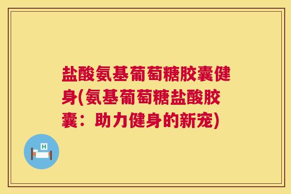 盐酸氨基葡萄糖胶囊健身(氨基葡萄糖盐酸胶囊：助力健身的新宠)