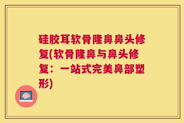 硅胶耳软骨隆鼻鼻头修复(软骨隆鼻与鼻头修复：一站式完美鼻部塑形)
