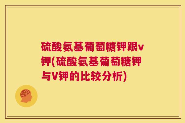 硫酸氨基葡萄糖钾跟v钾(硫酸氨基葡萄糖钾与V钾的比较分析)