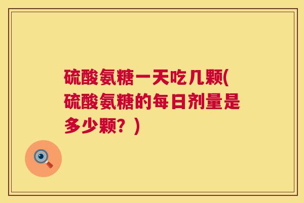 硫酸氨糖一天吃几颗(硫酸氨糖的每日剂量是多少颗？)