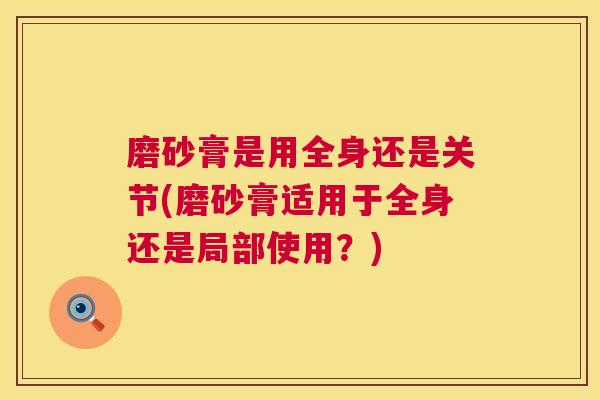磨砂膏是用全身还是关节(磨砂膏适用于全身还是局部使用？)