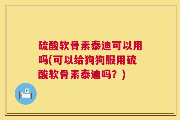 硫酸软骨素泰迪可以用吗(可以给狗狗服用硫酸软骨素泰迪吗？)