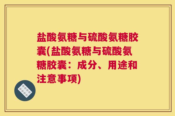 盐酸氨糖与硫酸氨糖胶囊(盐酸氨糖与硫酸氨糖胶囊：成分、用途和注意事项)