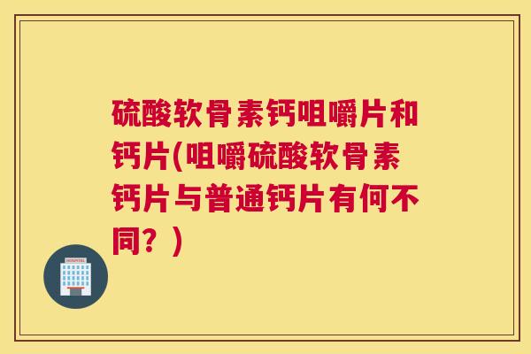 硫酸软骨素钙咀嚼片和钙片(咀嚼硫酸软骨素钙片与普通钙片有何不同？)