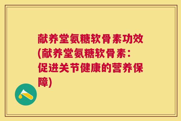献养堂氨糖软骨素功效(献养堂氨糖软骨素：促进关节健康的营养保障)
