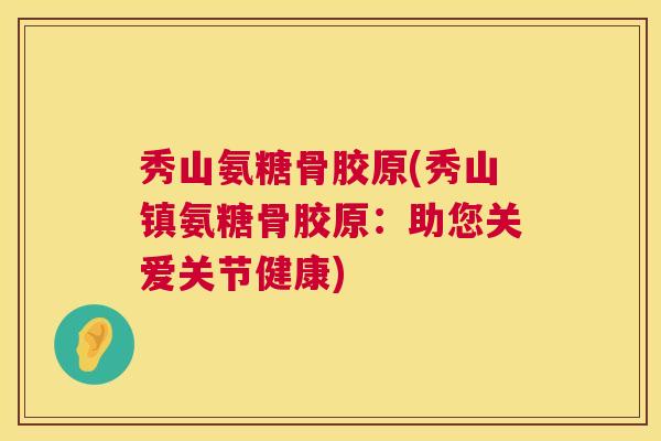 秀山氨糖骨胶原(秀山镇氨糖骨胶原：助您关爱关节健康)