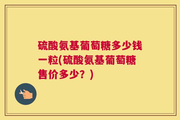 硫酸氨基葡萄糖多少钱一粒(硫酸氨基葡萄糖售价多少？)