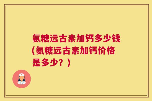 氨糖远古素加钙多少钱(氨糖远古素加钙价格是多少？)