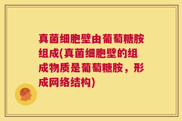 真菌细胞壁由葡萄糖胺组成(真菌细胞壁的组成物质是葡萄糖胺，形成网络结构)