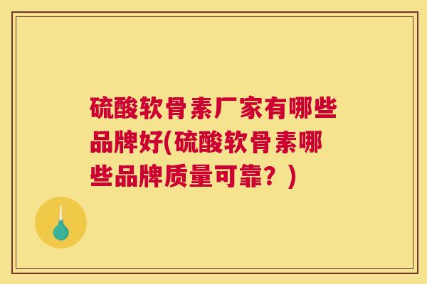 硫酸软骨素厂家有哪些品牌好(硫酸软骨素哪些品牌质量可靠？)