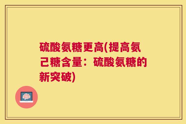 硫酸氨糖更高(提高氨己糖含量：硫酸氨糖的新突破)
