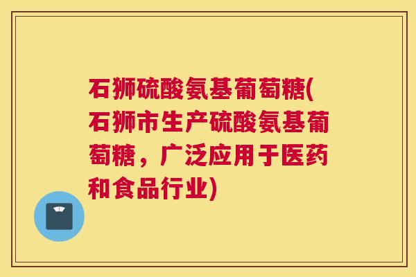 石狮硫酸氨基葡萄糖(石狮市生产硫酸氨基葡萄糖，广泛应用于医药和食品行业)
