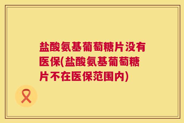盐酸氨基葡萄糖片没有医保(盐酸氨基葡萄糖片不在医保范围内)