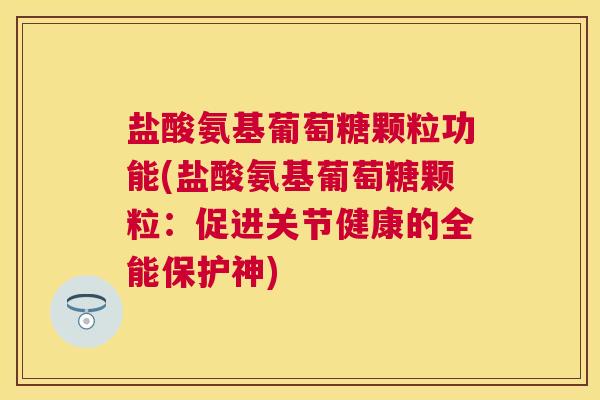 盐酸氨基葡萄糖颗粒功能(盐酸氨基葡萄糖颗粒：促进关节健康的全能保护神)