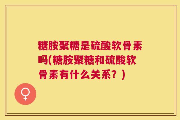 糖胺聚糖是硫酸软骨素吗(糖胺聚糖和硫酸软骨素有什么关系？)