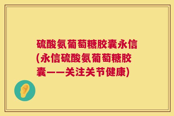硫酸氨葡萄糖胶囊永信(永信硫酸氨葡萄糖胶囊——关注关节健康)
