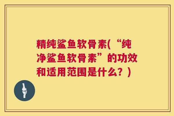 精纯鲨鱼软骨素(“纯净鲨鱼软骨素”的功效和适用范围是什么？)
