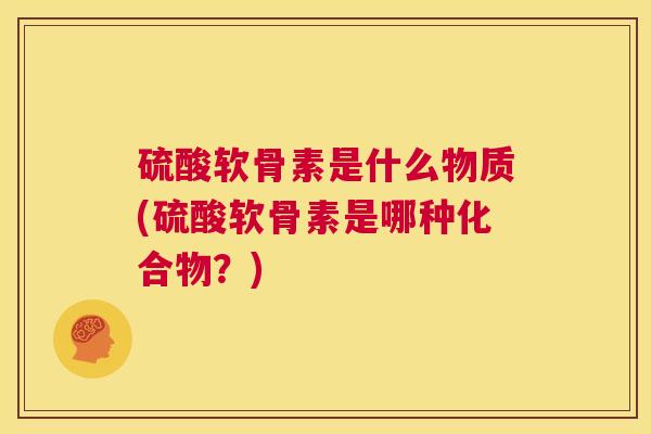 硫酸软骨素是什么物质(硫酸软骨素是哪种化合物？)