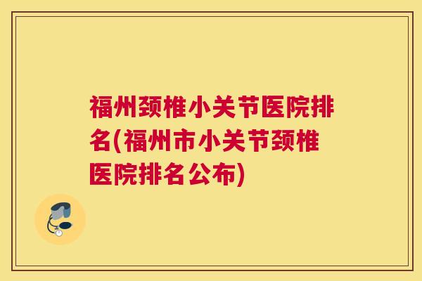 福州颈椎小关节医院排名(福州市小关节颈椎医院排名公布)