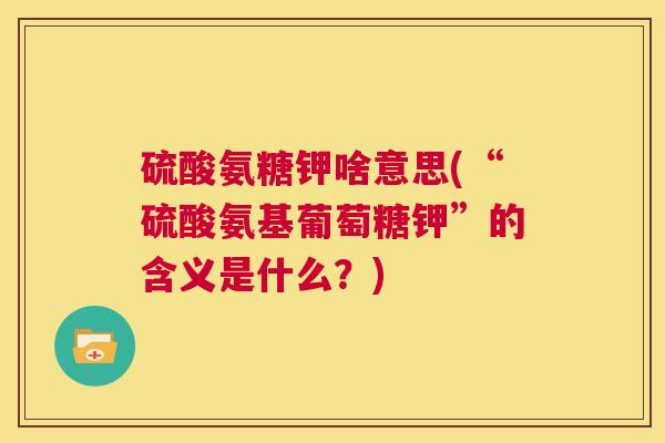硫酸氨糖钾啥意思(“硫酸氨基葡萄糖钾”的含义是什么？)