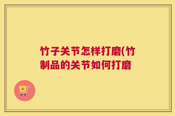 竹子关节怎样打磨(竹制品的关节如何打磨