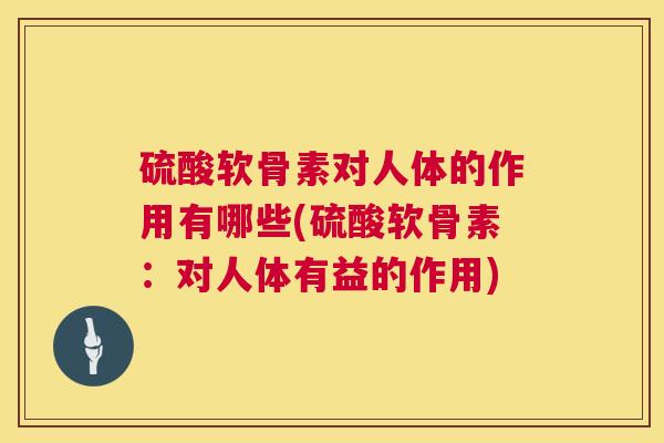 硫酸软骨素对人体的作用有哪些(硫酸软骨素：对人体有益的作用)