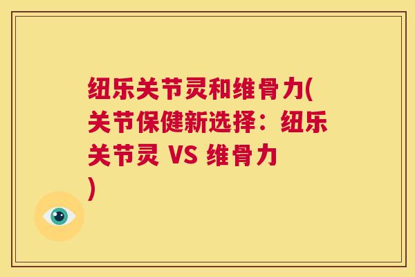 纽乐关节灵和维骨力(关节保健新选择：纽乐关节灵 VS 维骨力)