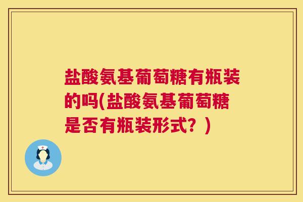 盐酸氨基葡萄糖有瓶装的吗(盐酸氨基葡萄糖是否有瓶装形式？)