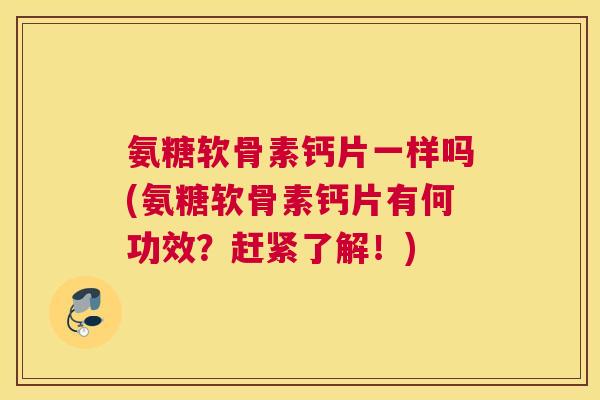 氨糖软骨素钙片一样吗(氨糖软骨素钙片有何功效？赶紧了解！)